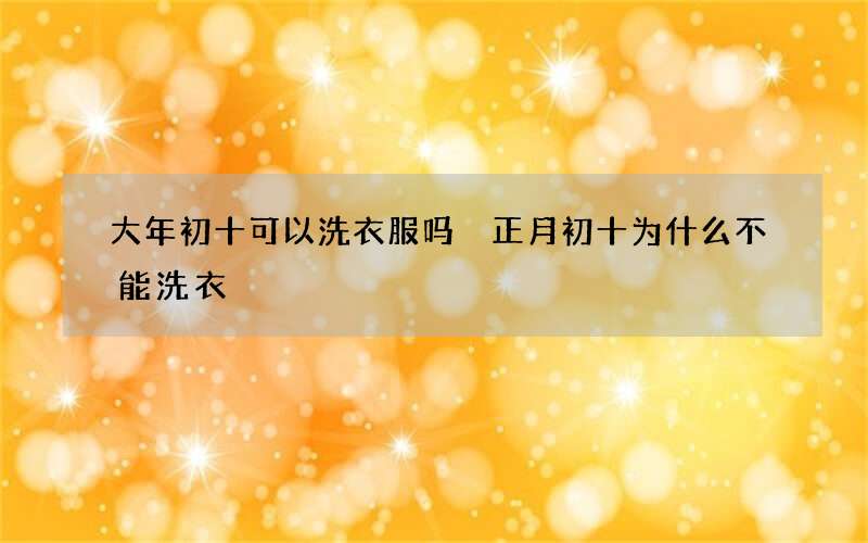 大年初十可以洗衣服吗 正月初十为什么不能洗衣